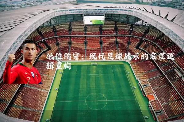 低位防守:现代足球战术的底层逻辑重构