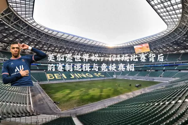 美加墨世界杯：104场比赛背后的赛制逻辑与竞技真相