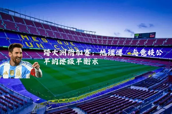 跨大洲附加赛：地理博弈与竞技公平的终极平衡术