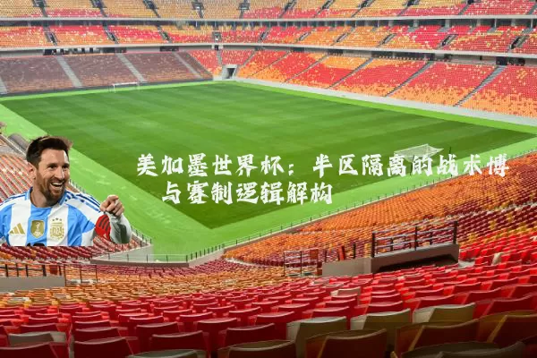 美加墨世界杯:半区隔离的战术博弈与赛制逻辑解构