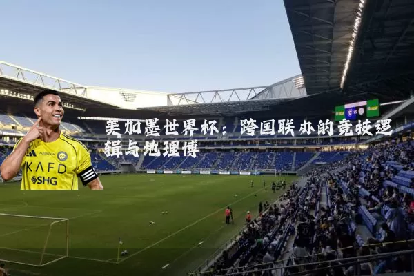 美加墨世界杯：跨国联办的竞技逻辑与地理博弈