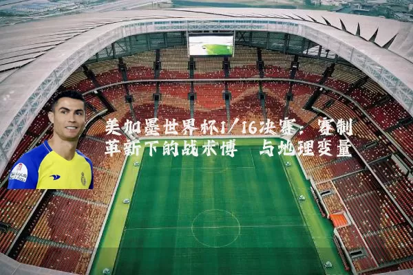 美加墨世界杯1/16决赛：赛制革新下的战术博弈与地理变量