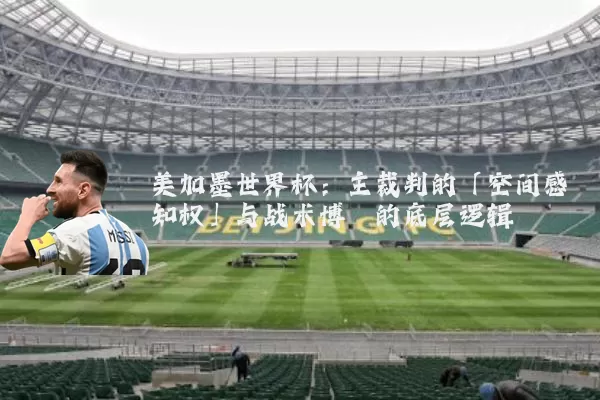 美加墨世界杯：主裁判的「空间感知权」与战术博弈的底层逻辑