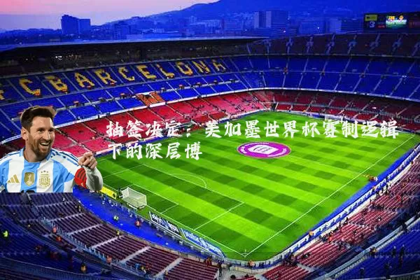 抽签决定：美加墨世界杯赛制逻辑下的深层博弈