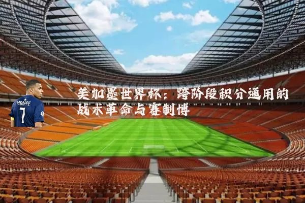 美加墨世界杯：跨阶段积分通用的战术革命与赛制博弈