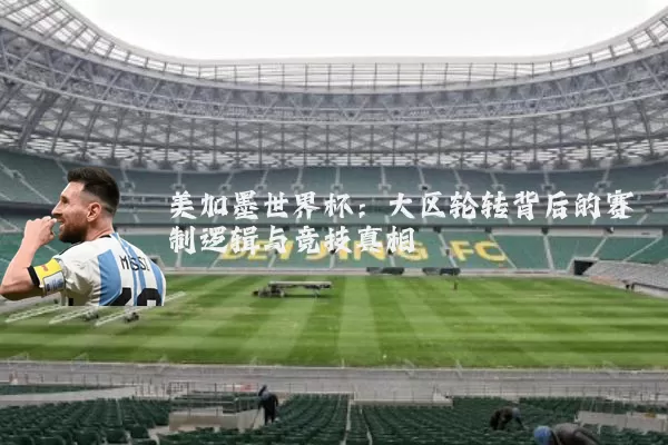 美加墨世界杯：大区轮转背后的赛制逻辑与竞技真相