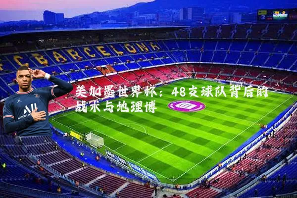 美加墨世界杯：48支球队背后的战术与地理博弈