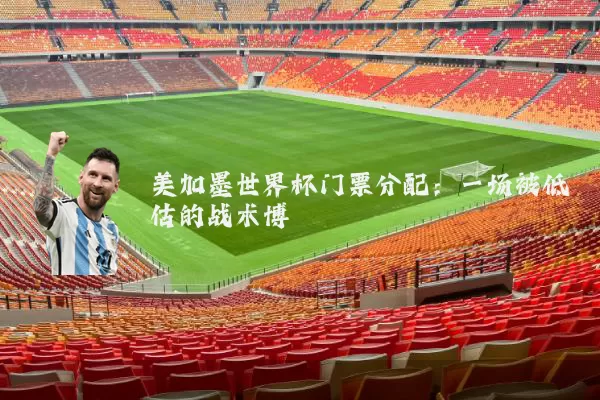 美加墨世界杯门票分配：一场被低估的战术博弈