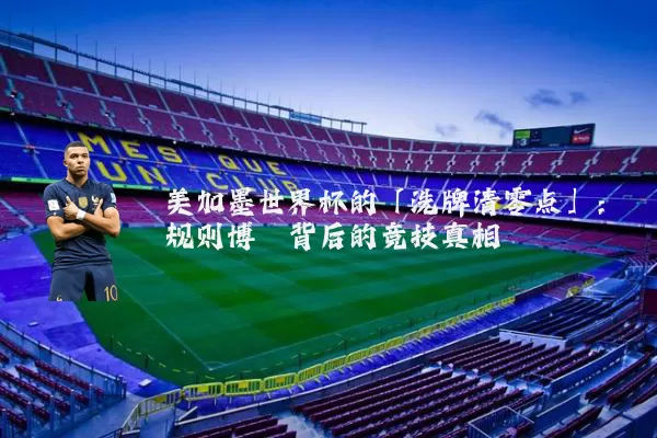 美加墨世界杯的「洗牌清零点」：规则博弈背后的竞技真相