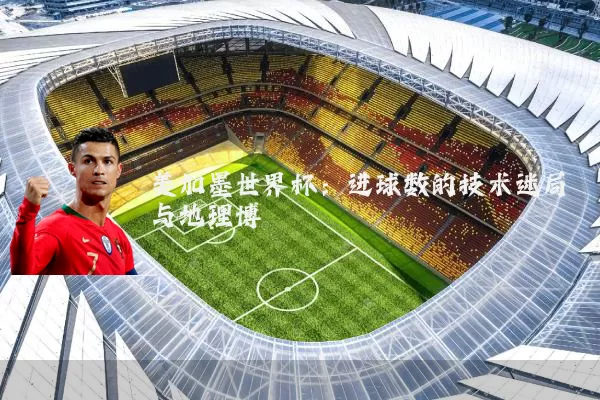 美加墨世界杯：进球数的技术迷局与地理博弈