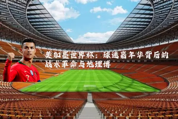 美加墨世界杯：球迷嘉年华背后的战术革命与地理博弈