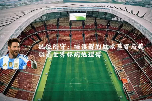 低位防守：被误解的战术基石与美加墨世界杯的地理博弈