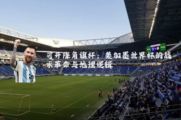 可升降角旗杆：美加墨世界杯的战术革命与地理逻辑