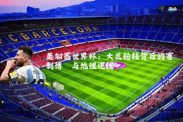 美加墨世界杯：大区轮转背后的赛制博弈与地理逻辑