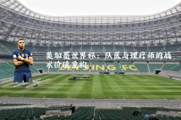 美加墨世界杯：队医与理疗师的战术价值重构