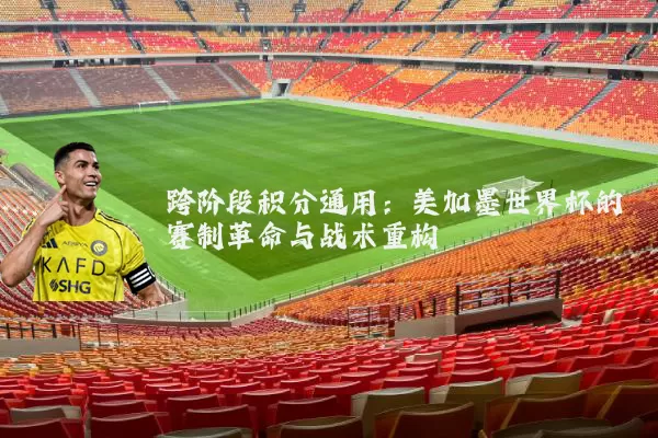 跨阶段积分通用：美加墨世界杯的赛制革命与战术重构