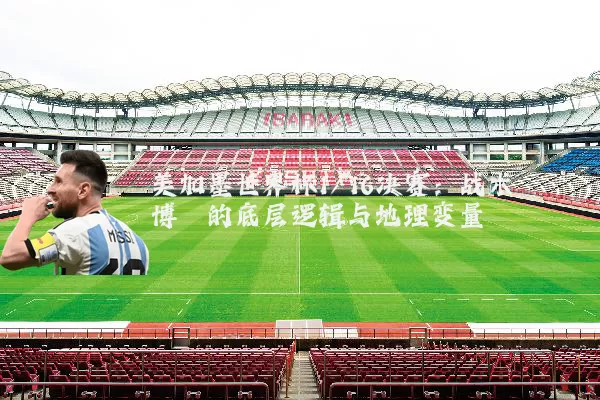美加墨世界杯1/16决赛：战术博弈的底层逻辑与地理变量