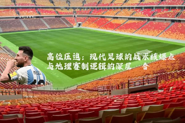 高位压迫:现代足球的战术核爆点与地理赛制逻辑的深层耦合