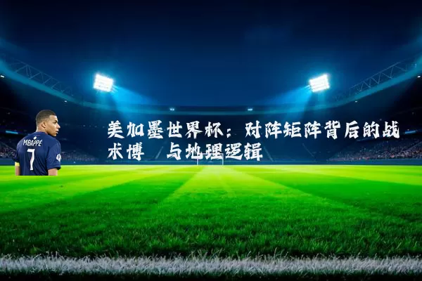 美加墨世界杯：对阵矩阵背后的战术博弈与地理逻辑